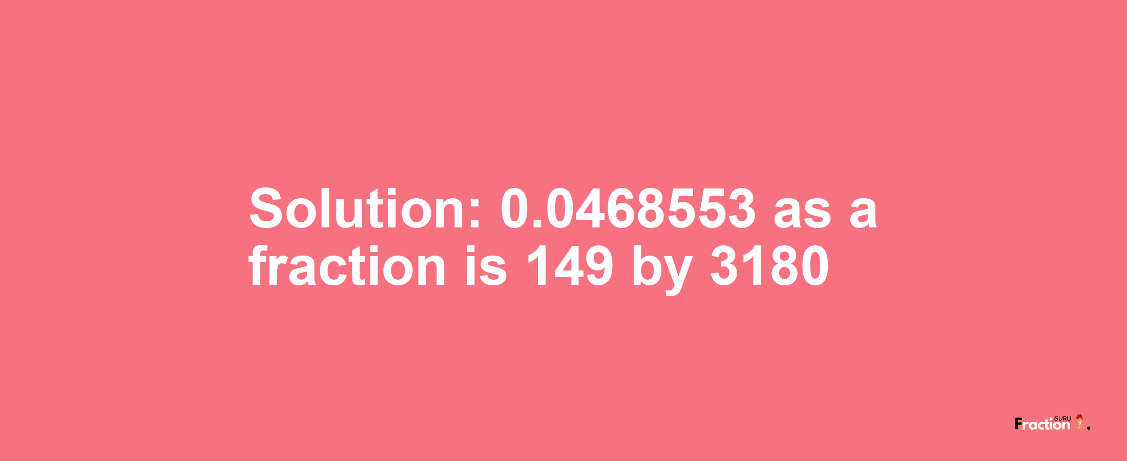 Solution:0.0468553 as a fraction is 149/3180